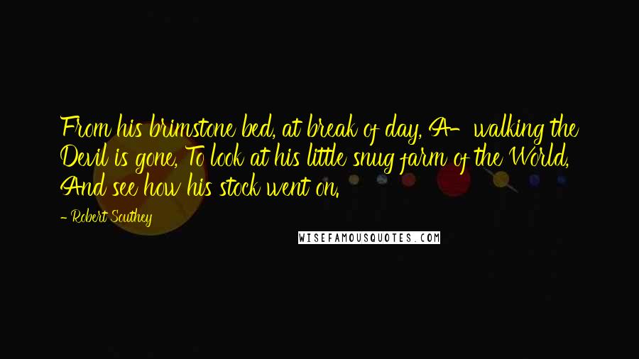 Robert Southey Quotes: From his brimstone bed, at break of day, A-walking the Devil is gone, To look at his little snug farm of the World, And see how his stock went on.