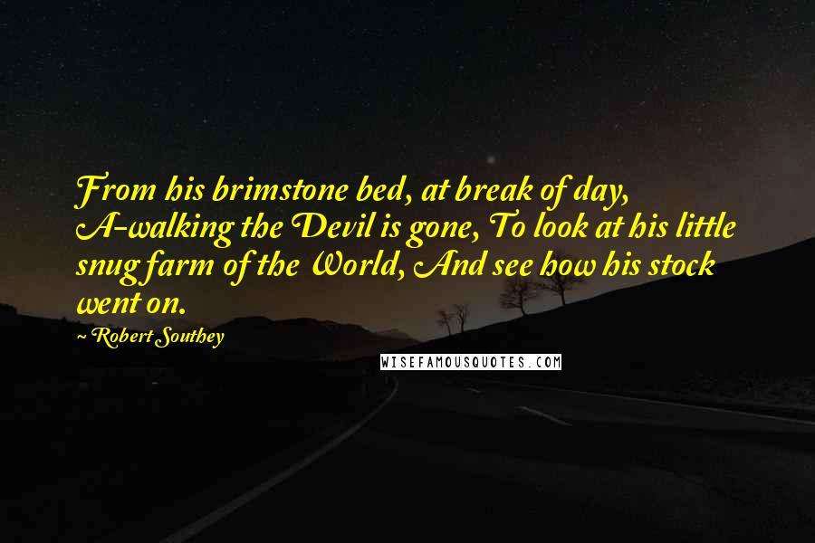Robert Southey Quotes: From his brimstone bed, at break of day, A-walking the Devil is gone, To look at his little snug farm of the World, And see how his stock went on.