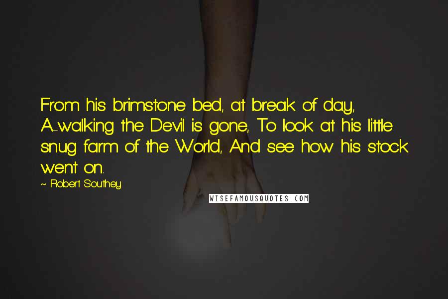 Robert Southey Quotes: From his brimstone bed, at break of day, A-walking the Devil is gone, To look at his little snug farm of the World, And see how his stock went on.