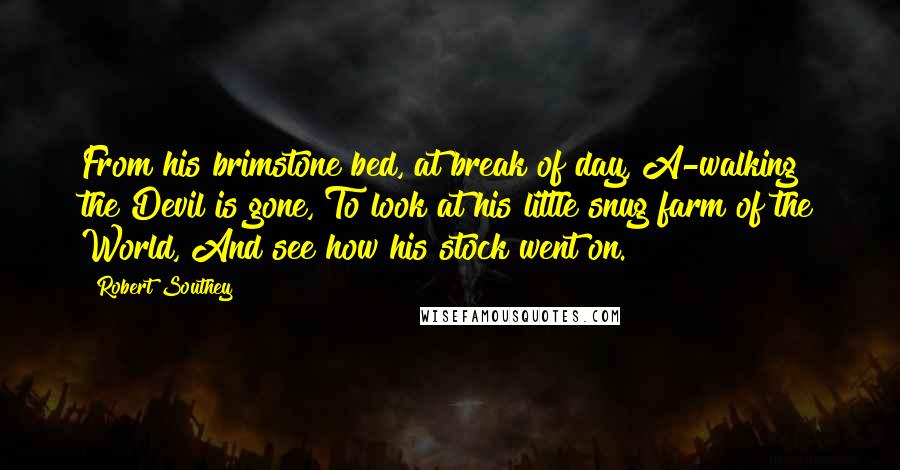 Robert Southey Quotes: From his brimstone bed, at break of day, A-walking the Devil is gone, To look at his little snug farm of the World, And see how his stock went on.