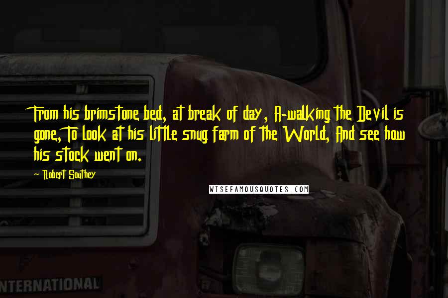 Robert Southey Quotes: From his brimstone bed, at break of day, A-walking the Devil is gone, To look at his little snug farm of the World, And see how his stock went on.