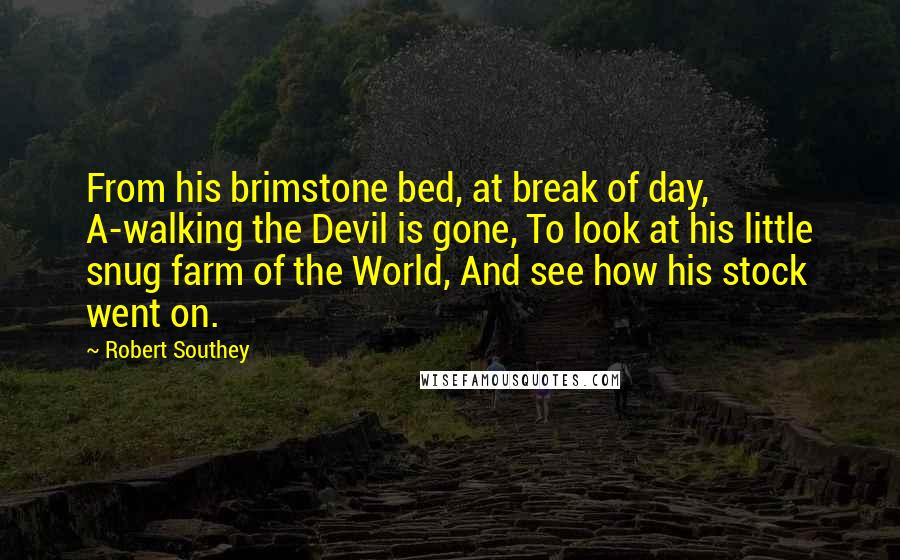 Robert Southey Quotes: From his brimstone bed, at break of day, A-walking the Devil is gone, To look at his little snug farm of the World, And see how his stock went on.