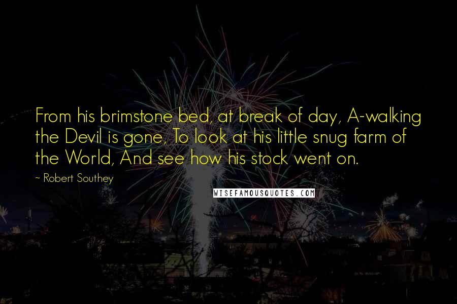 Robert Southey Quotes: From his brimstone bed, at break of day, A-walking the Devil is gone, To look at his little snug farm of the World, And see how his stock went on.