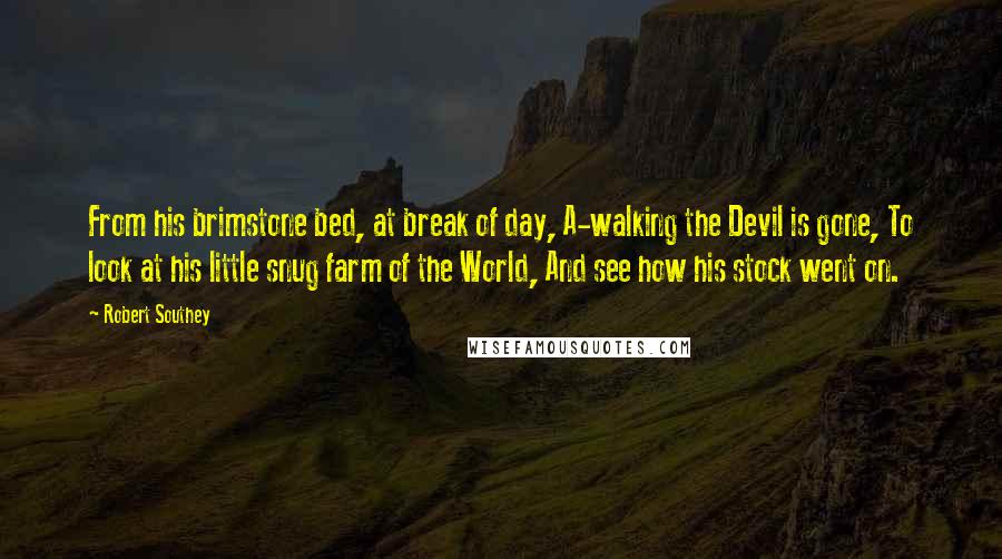 Robert Southey Quotes: From his brimstone bed, at break of day, A-walking the Devil is gone, To look at his little snug farm of the World, And see how his stock went on.