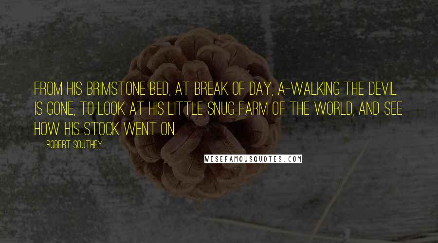 Robert Southey Quotes: From his brimstone bed, at break of day, A-walking the Devil is gone, To look at his little snug farm of the World, And see how his stock went on.