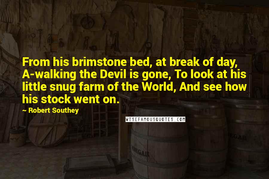 Robert Southey Quotes: From his brimstone bed, at break of day, A-walking the Devil is gone, To look at his little snug farm of the World, And see how his stock went on.