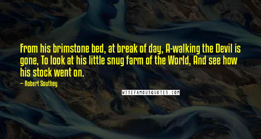 Robert Southey Quotes: From his brimstone bed, at break of day, A-walking the Devil is gone, To look at his little snug farm of the World, And see how his stock went on.