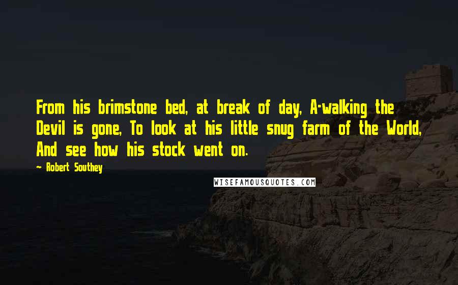 Robert Southey Quotes: From his brimstone bed, at break of day, A-walking the Devil is gone, To look at his little snug farm of the World, And see how his stock went on.