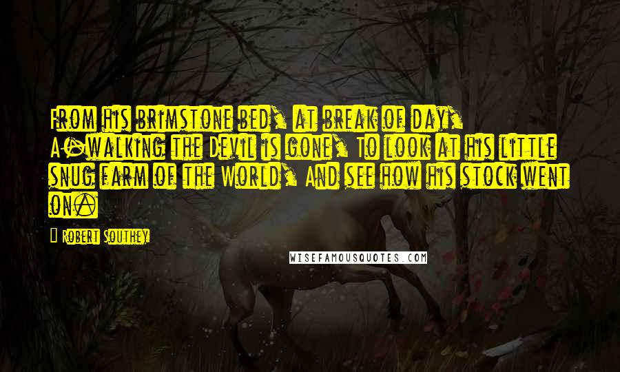 Robert Southey Quotes: From his brimstone bed, at break of day, A-walking the Devil is gone, To look at his little snug farm of the World, And see how his stock went on.