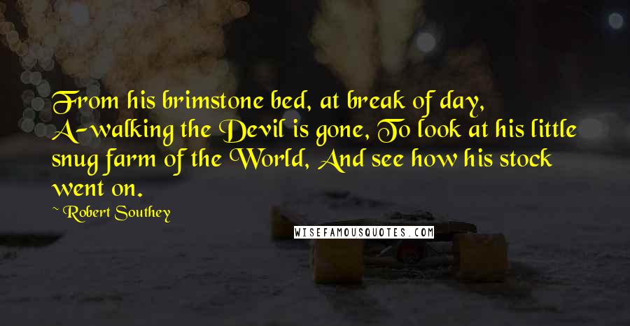 Robert Southey Quotes: From his brimstone bed, at break of day, A-walking the Devil is gone, To look at his little snug farm of the World, And see how his stock went on.