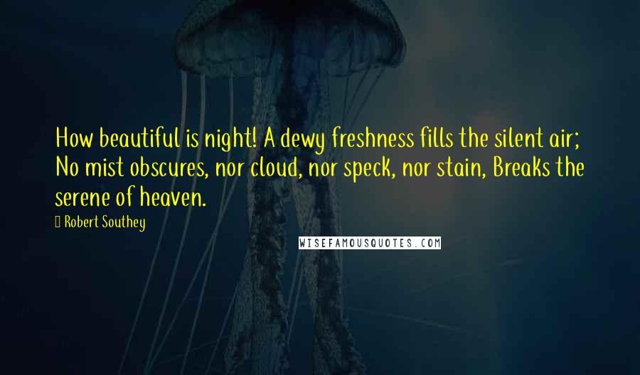 Robert Southey Quotes: How beautiful is night! A dewy freshness fills the silent air; No mist obscures, nor cloud, nor speck, nor stain, Breaks the serene of heaven.