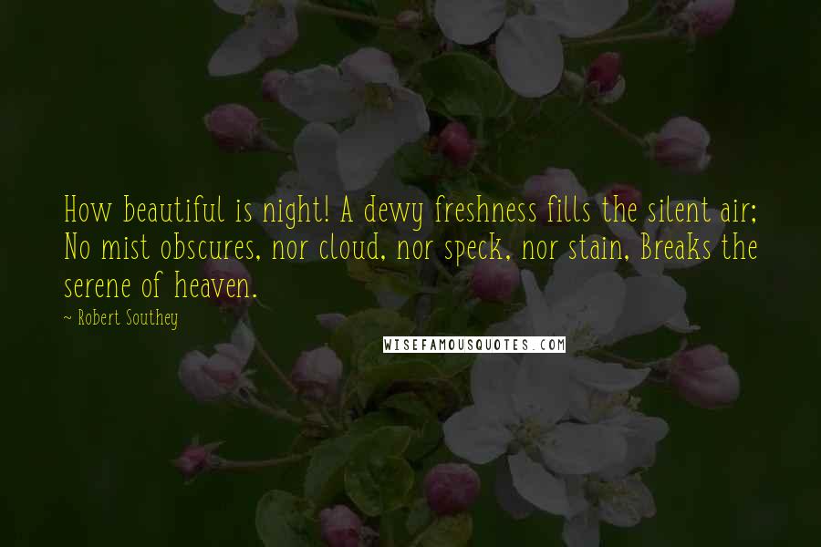 Robert Southey Quotes: How beautiful is night! A dewy freshness fills the silent air; No mist obscures, nor cloud, nor speck, nor stain, Breaks the serene of heaven.