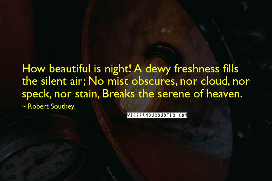 Robert Southey Quotes: How beautiful is night! A dewy freshness fills the silent air; No mist obscures, nor cloud, nor speck, nor stain, Breaks the serene of heaven.
