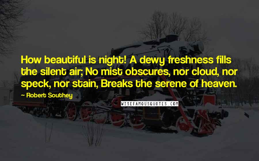 Robert Southey Quotes: How beautiful is night! A dewy freshness fills the silent air; No mist obscures, nor cloud, nor speck, nor stain, Breaks the serene of heaven.