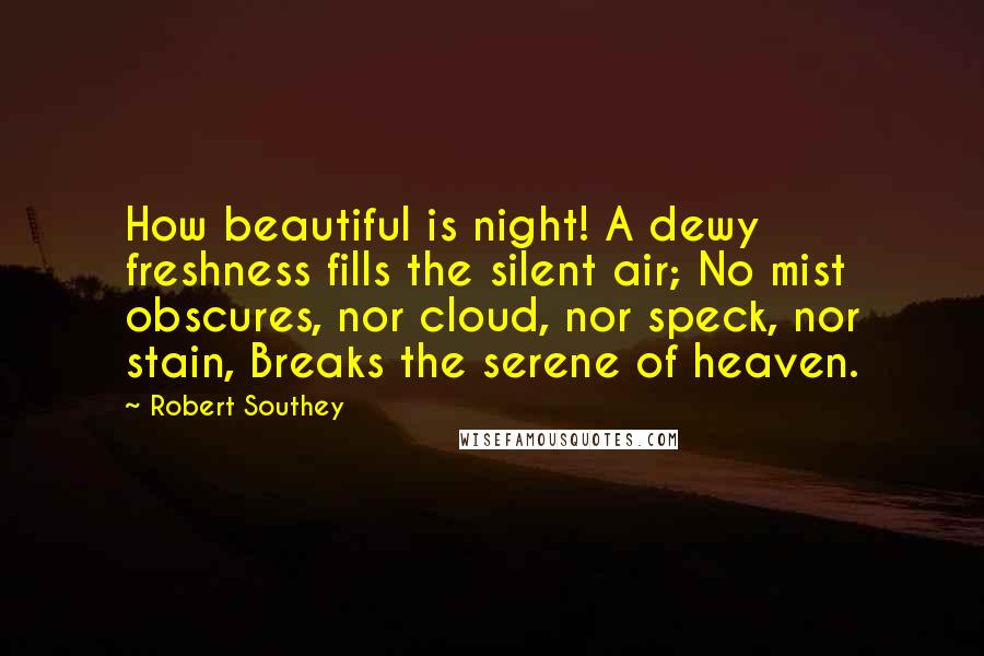 Robert Southey Quotes: How beautiful is night! A dewy freshness fills the silent air; No mist obscures, nor cloud, nor speck, nor stain, Breaks the serene of heaven.