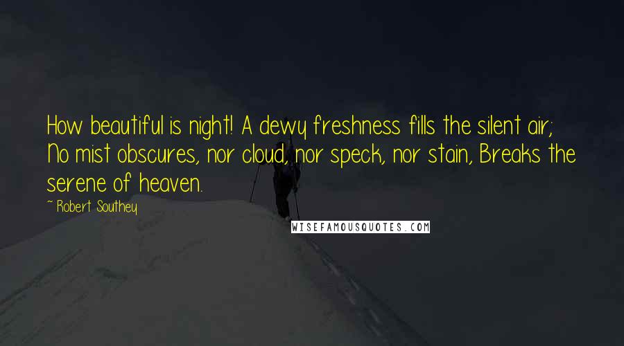 Robert Southey Quotes: How beautiful is night! A dewy freshness fills the silent air; No mist obscures, nor cloud, nor speck, nor stain, Breaks the serene of heaven.