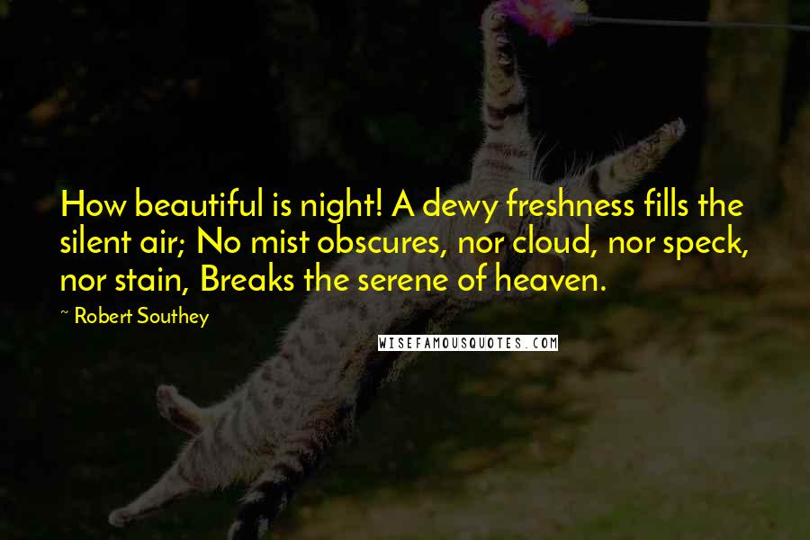 Robert Southey Quotes: How beautiful is night! A dewy freshness fills the silent air; No mist obscures, nor cloud, nor speck, nor stain, Breaks the serene of heaven.