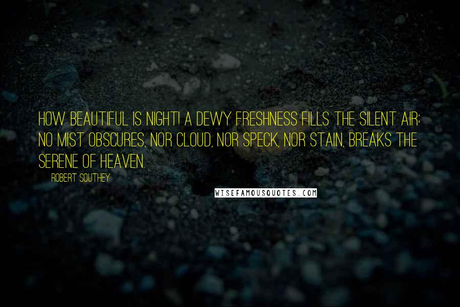 Robert Southey Quotes: How beautiful is night! A dewy freshness fills the silent air; No mist obscures, nor cloud, nor speck, nor stain, Breaks the serene of heaven.