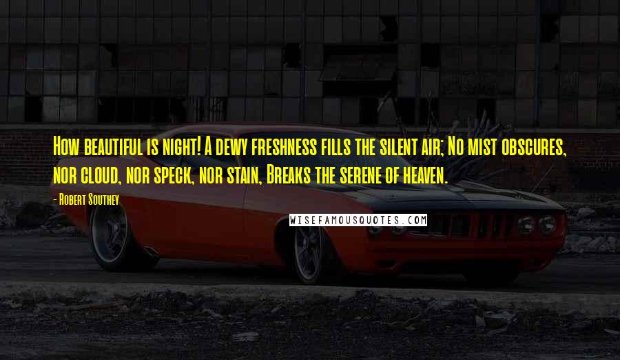 Robert Southey Quotes: How beautiful is night! A dewy freshness fills the silent air; No mist obscures, nor cloud, nor speck, nor stain, Breaks the serene of heaven.