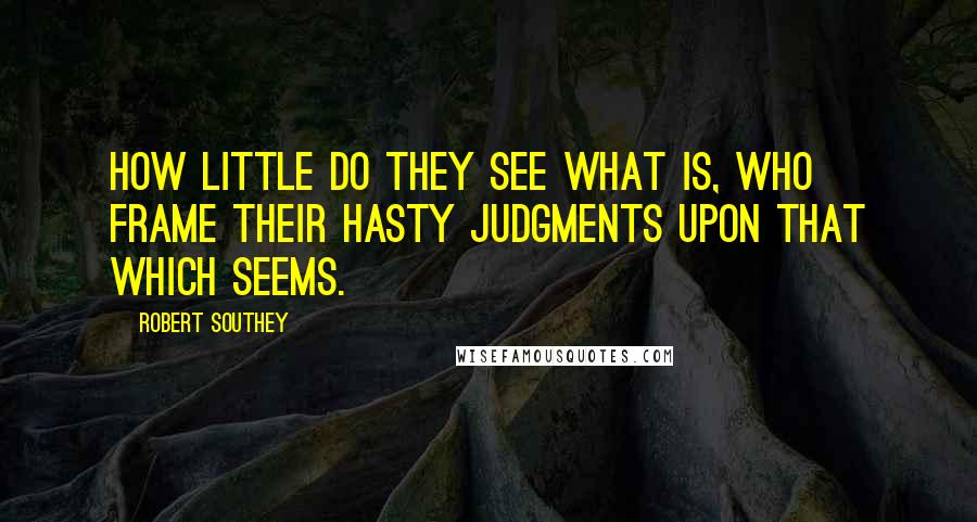 Robert Southey Quotes: How little do they see what is, who frame their hasty judgments upon that which seems.