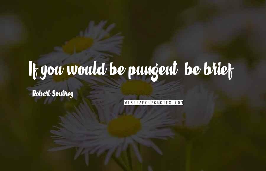 Robert Southey Quotes: If you would be pungent, be brief.