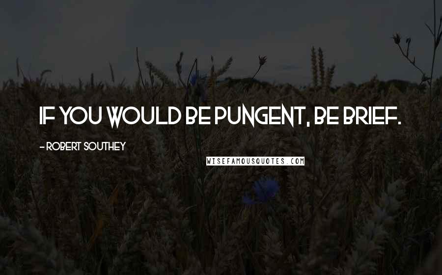 Robert Southey Quotes: If you would be pungent, be brief.