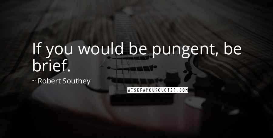 Robert Southey Quotes: If you would be pungent, be brief.