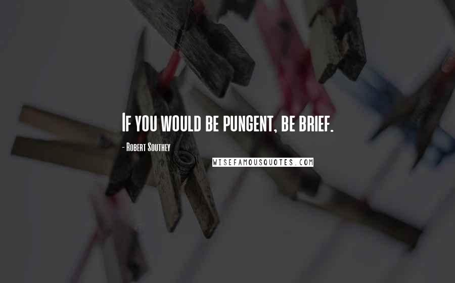 Robert Southey Quotes: If you would be pungent, be brief.