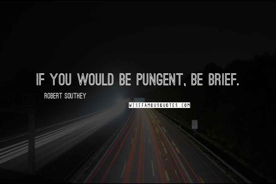 Robert Southey Quotes: If you would be pungent, be brief.