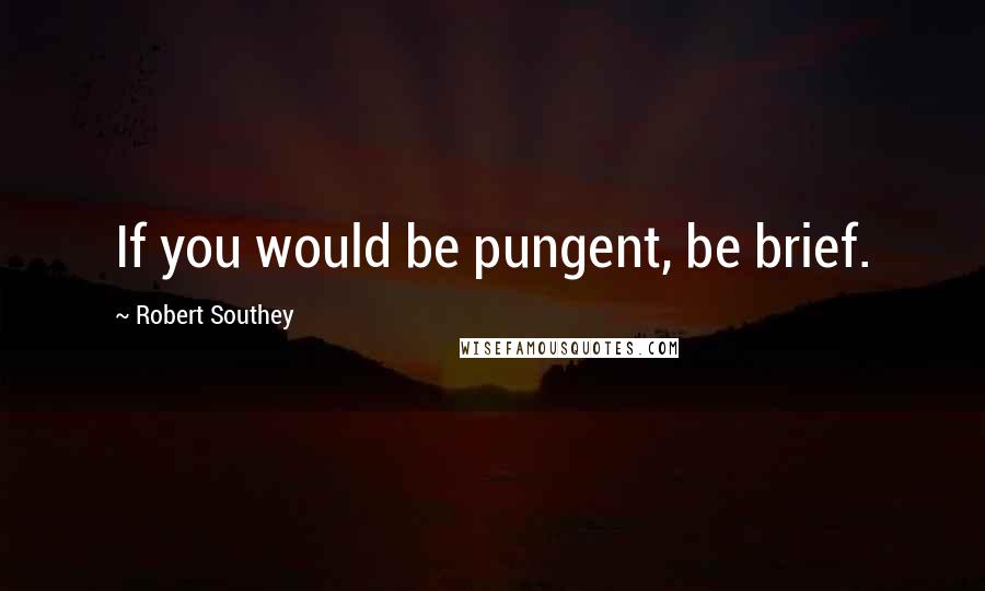 Robert Southey Quotes: If you would be pungent, be brief.