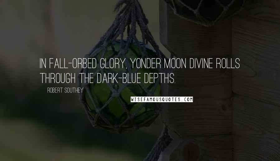 Robert Southey Quotes: In fall-orbed glory, yonder moon Divine Rolls through the dark-blue depths.