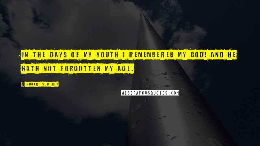 Robert Southey Quotes: In the days of my youth I remembered my God! And He hath not forgotten my age.