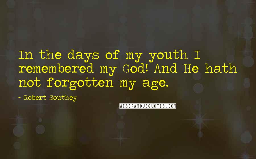Robert Southey Quotes: In the days of my youth I remembered my God! And He hath not forgotten my age.