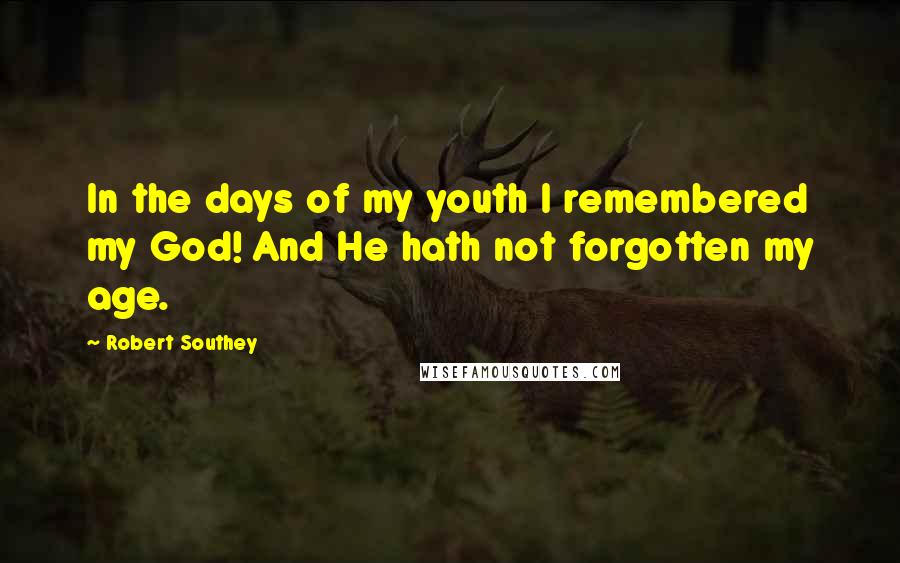 Robert Southey Quotes: In the days of my youth I remembered my God! And He hath not forgotten my age.