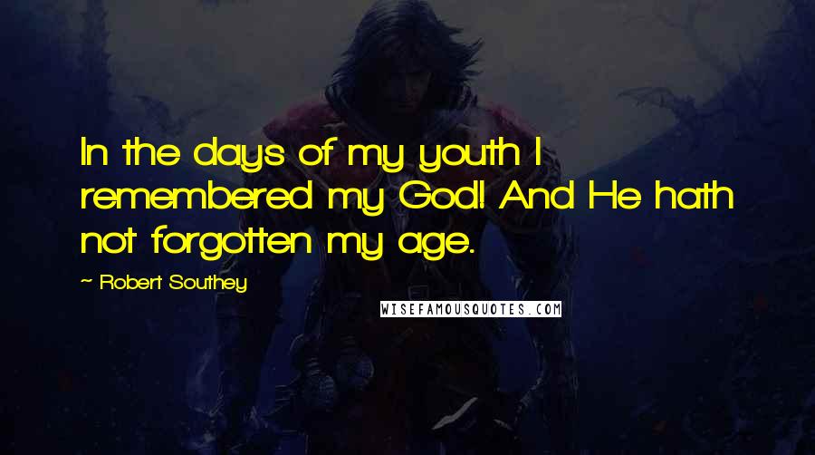 Robert Southey Quotes: In the days of my youth I remembered my God! And He hath not forgotten my age.