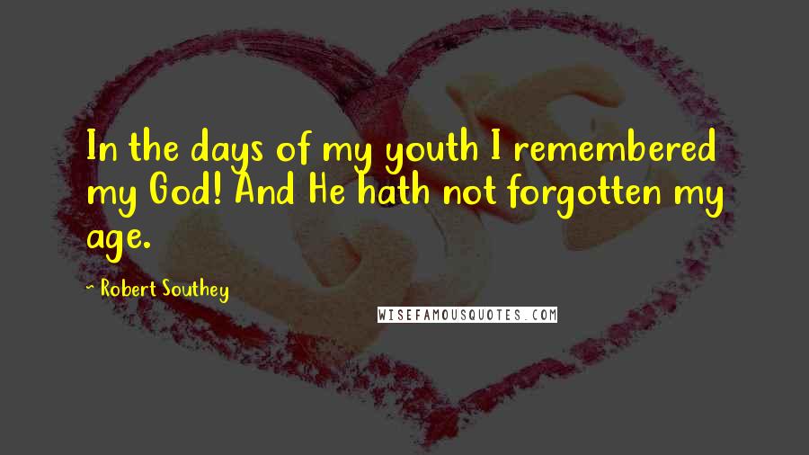 Robert Southey Quotes: In the days of my youth I remembered my God! And He hath not forgotten my age.