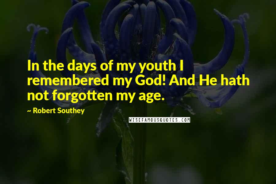 Robert Southey Quotes: In the days of my youth I remembered my God! And He hath not forgotten my age.