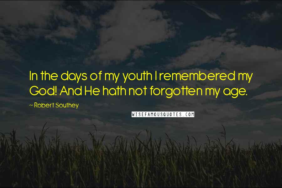 Robert Southey Quotes: In the days of my youth I remembered my God! And He hath not forgotten my age.