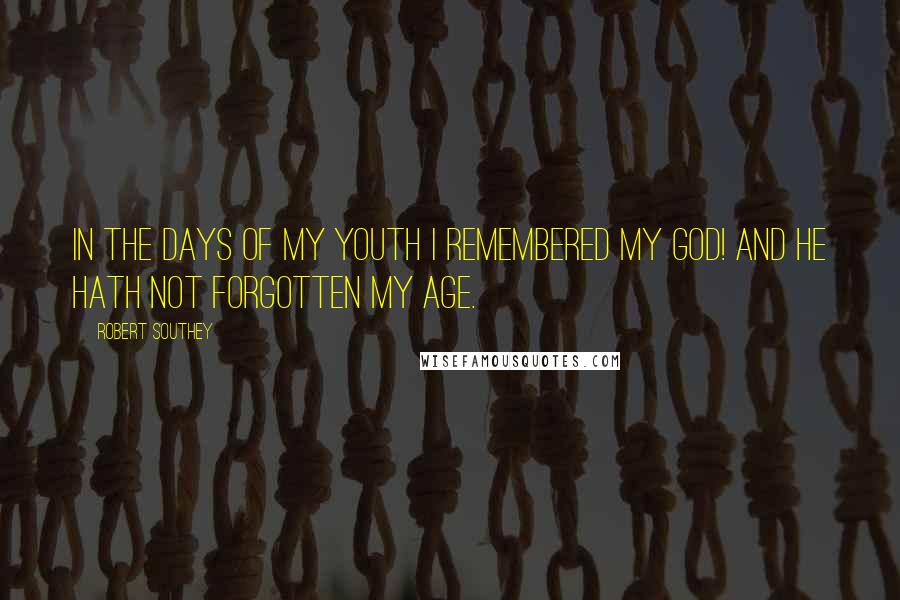 Robert Southey Quotes: In the days of my youth I remembered my God! And He hath not forgotten my age.