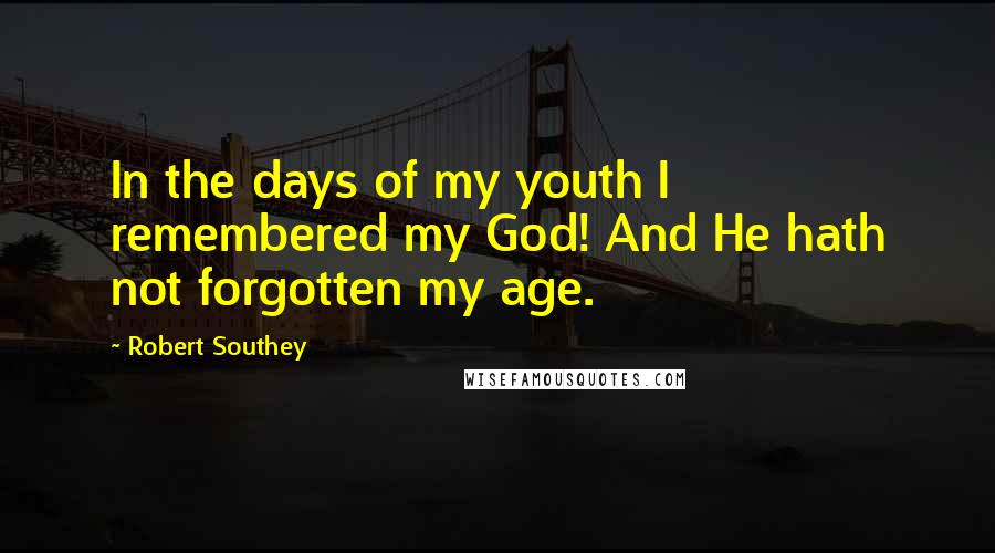 Robert Southey Quotes: In the days of my youth I remembered my God! And He hath not forgotten my age.