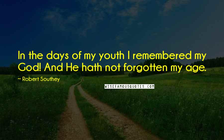 Robert Southey Quotes: In the days of my youth I remembered my God! And He hath not forgotten my age.