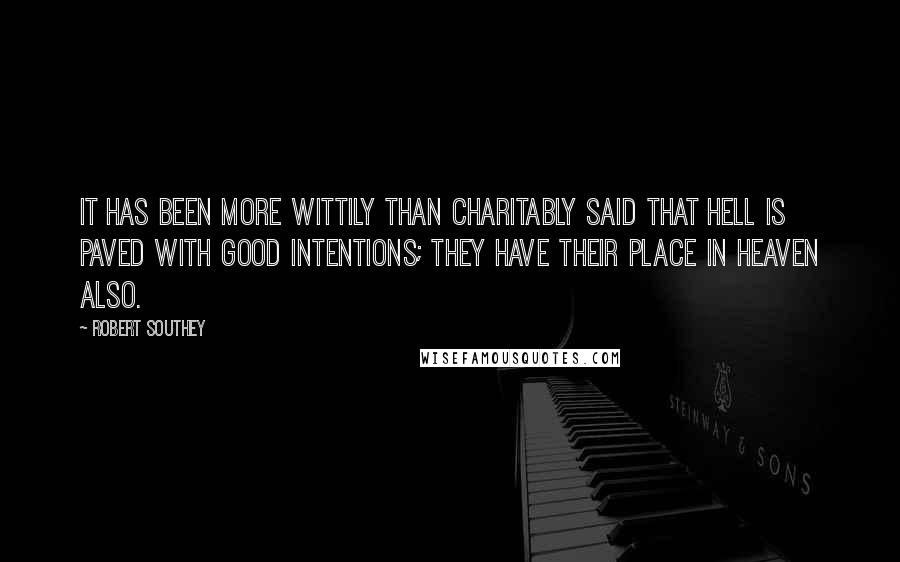 Robert Southey Quotes: It has been more wittily than charitably said that hell is paved with good intentions; they have their place in heaven also.