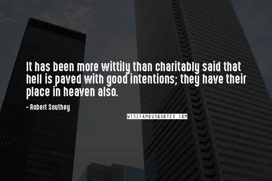 Robert Southey Quotes: It has been more wittily than charitably said that hell is paved with good intentions; they have their place in heaven also.