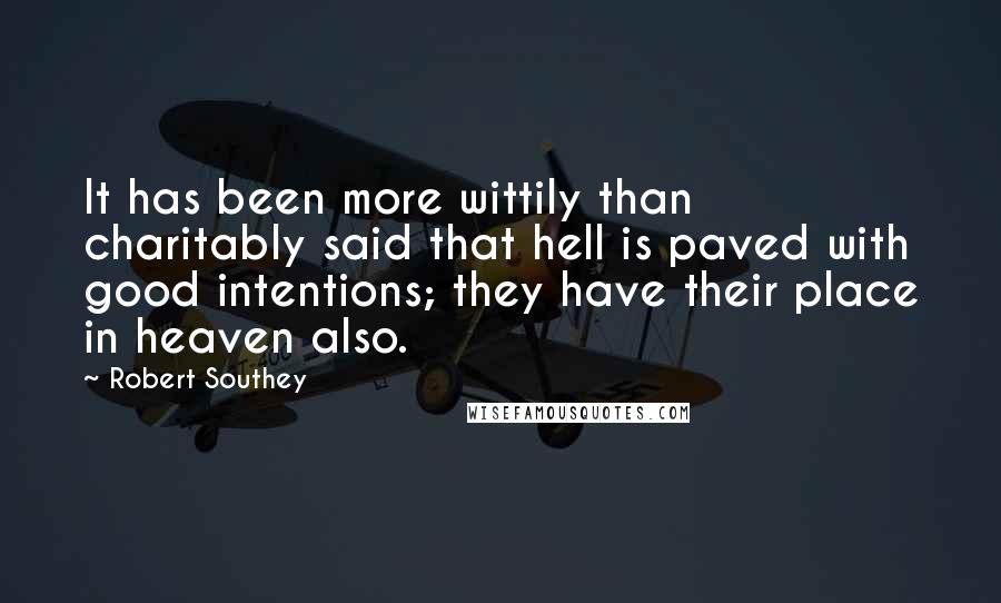 Robert Southey Quotes: It has been more wittily than charitably said that hell is paved with good intentions; they have their place in heaven also.