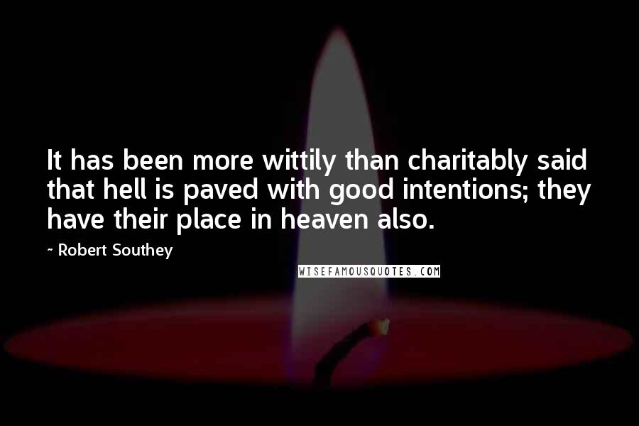 Robert Southey Quotes: It has been more wittily than charitably said that hell is paved with good intentions; they have their place in heaven also.