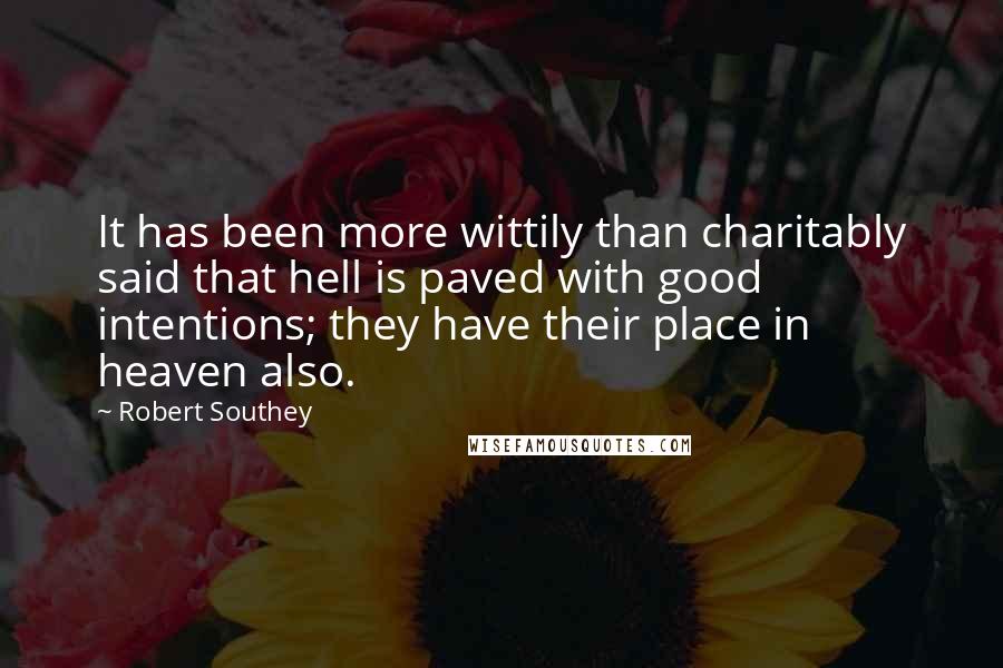 Robert Southey Quotes: It has been more wittily than charitably said that hell is paved with good intentions; they have their place in heaven also.