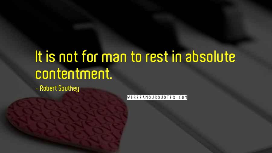 Robert Southey Quotes: It is not for man to rest in absolute contentment.