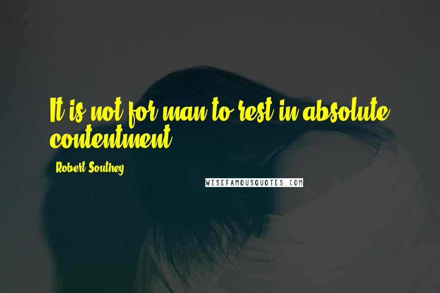 Robert Southey Quotes: It is not for man to rest in absolute contentment.