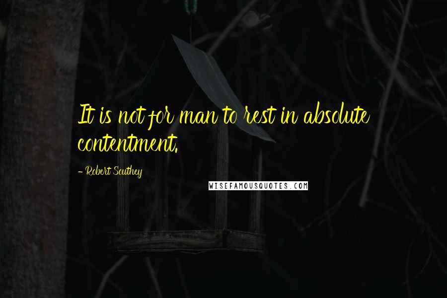 Robert Southey Quotes: It is not for man to rest in absolute contentment.