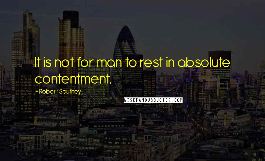 Robert Southey Quotes: It is not for man to rest in absolute contentment.